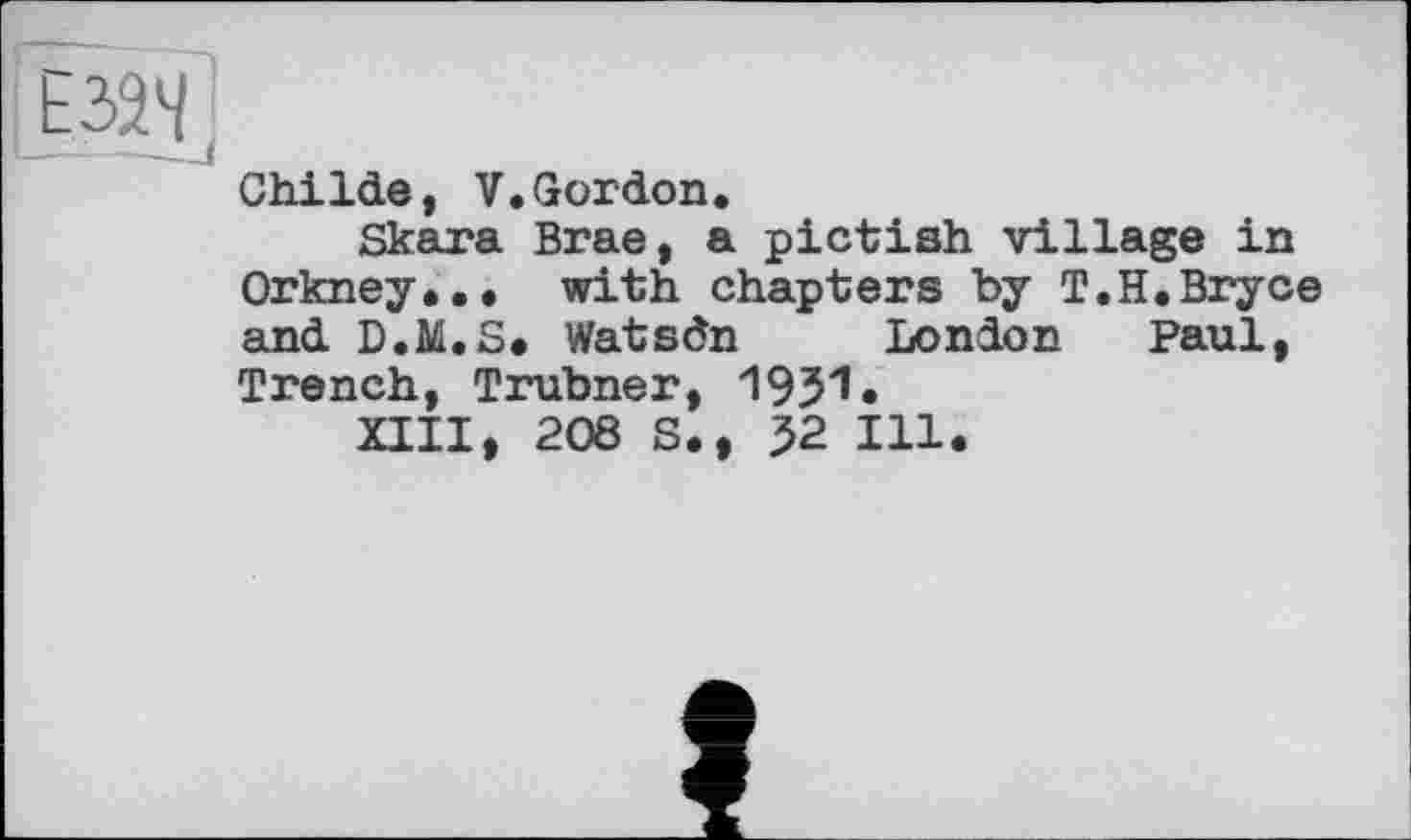 ﻿ChiIde, V.Gordon.
Skara Brae, a pictish village in Orkney... with chapters by Т.Н.Bryce and D.M.S. Watsdn London Paul, Trench, Trubner, 1951•
XIII, 208 S., 52 Ill.